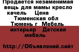 Продается незаменимая вещь для мамы кресло-качель  › Цена ­ 2 500 - Тюменская обл., Тюмень г. Мебель, интерьер » Детская мебель   
